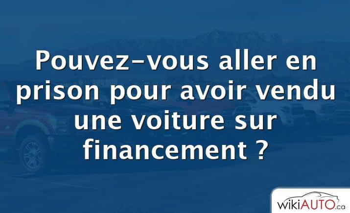 Pouvez-vous aller en prison pour avoir vendu une voiture sur financement ?